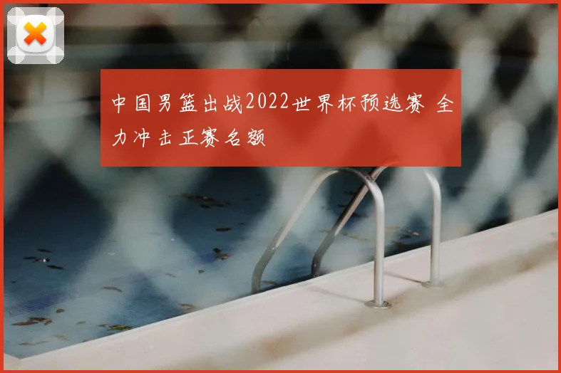 中国男篮出战2022世界杯预选赛 全力冲击正赛名额