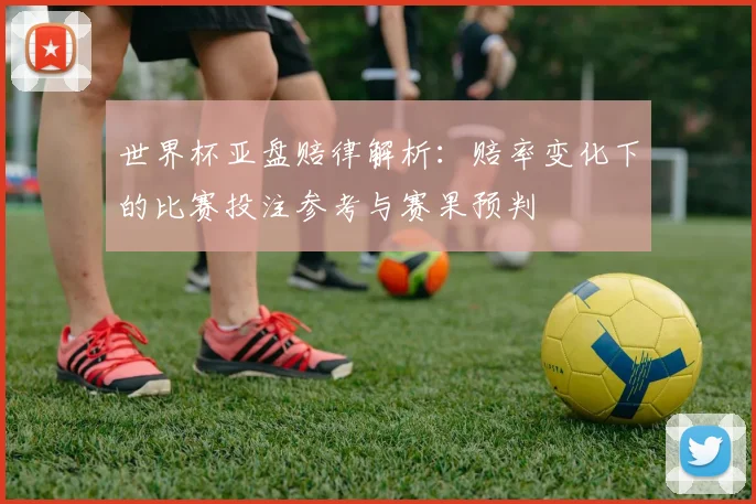世界杯亚盘赔律解析：赔率变化下的比赛投注参考与赛果预判
