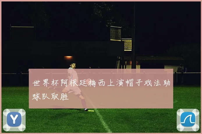 世界杯阿根廷梅西上演帽子戏法助球队取胜