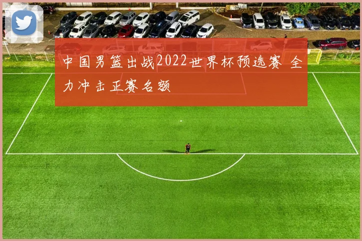 中国男篮出战2022世界杯预选赛 全力冲击正赛名额