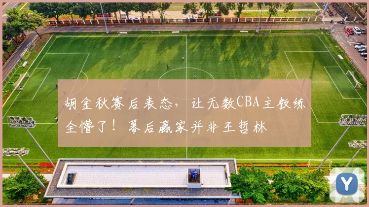 胡金秋赛后表态,让无数CBA主教练全懵了!幕后赢家并非王哲林