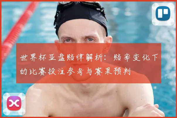 世界杯亚盘赔律解析：赔率变化下的比赛投注参考与赛果预判