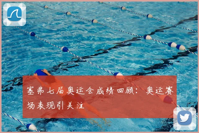塞弗七届奥运会成绩回顾:奥运赛场表现引关注