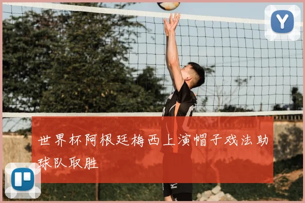 世界杯阿根廷梅西上演帽子戏法助球队取胜