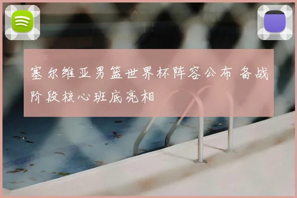 塞尔维亚男篮世界杯阵容公布 备战阶段核心班底亮相