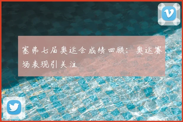 塞弗七届奥运会成绩回顾:奥运赛场表现引关注