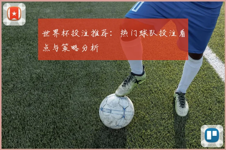 世界杯投注推荐:热门球队投注看点与策略分析