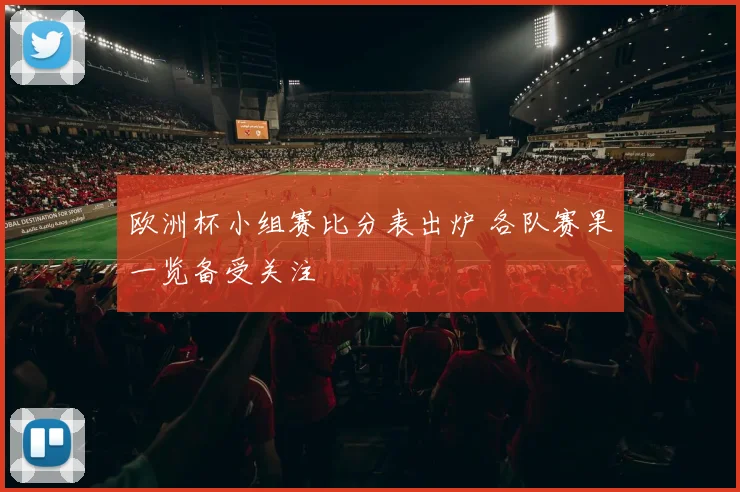 欧洲杯小组赛比分表出炉 各队赛果一览备受关注