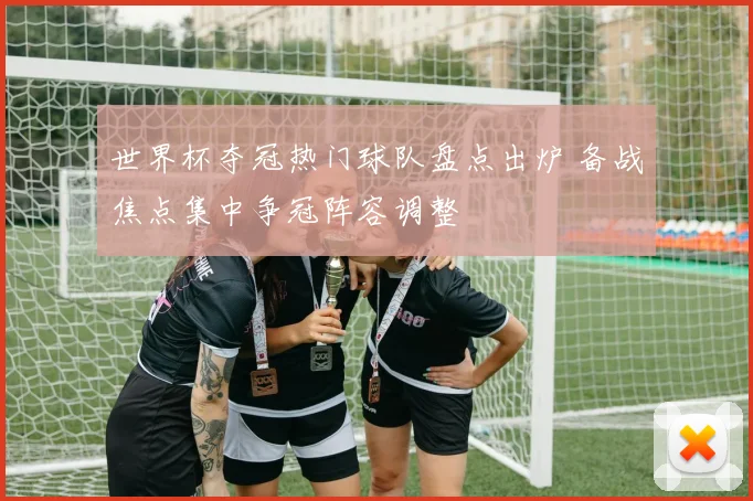 世界杯夺冠热门球队盘点出炉 备战焦点集中争冠阵容调整