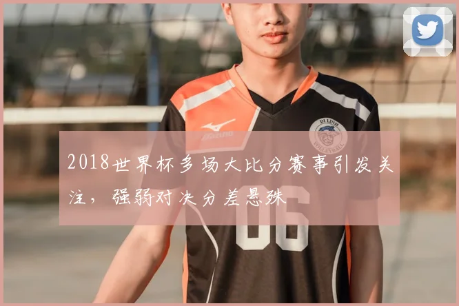 2018世界杯多场大比分赛事引发关注，强弱对决分差悬殊