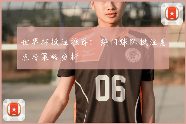 世界杯投注推荐:热门球队投注看点与策略分析