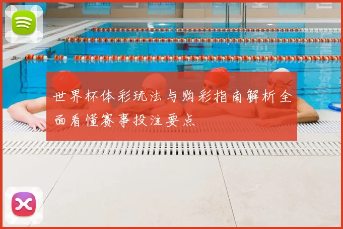 世界杯体彩玩法与购彩指南解析全面看懂赛事投注要点