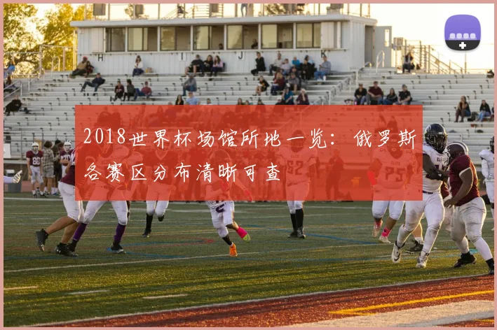 2018世界杯场馆所地一览:俄罗斯各赛区分布清晰可查