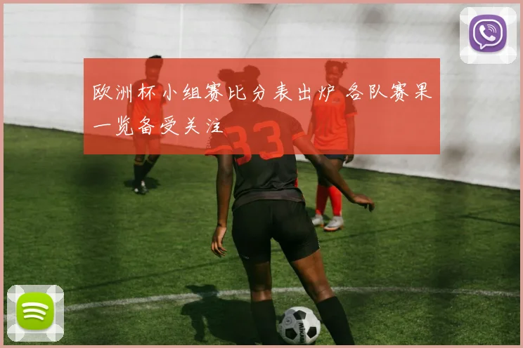 欧洲杯小组赛比分表出炉 各队赛果一览备受关注