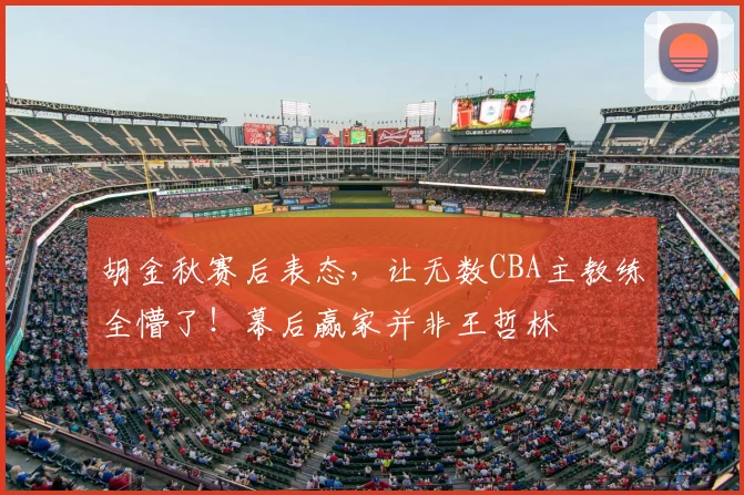 胡金秋赛后表态,让无数CBA主教练全懵了!幕后赢家并非王哲林