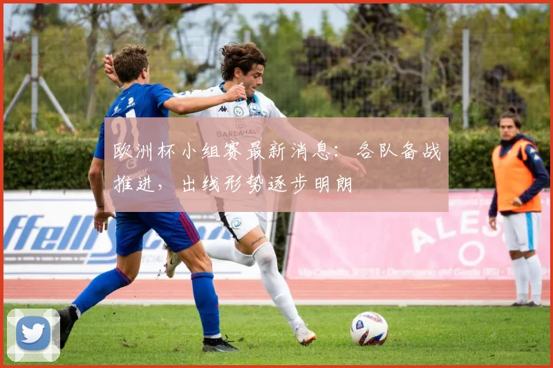 欧洲杯小组赛最新消息:各队备战推进,出线形势逐步明朗
