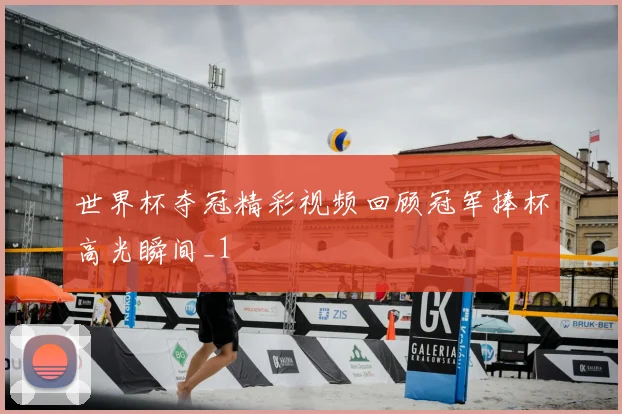 世界杯夺冠精彩视频回顾冠军捧杯高光瞬间_1