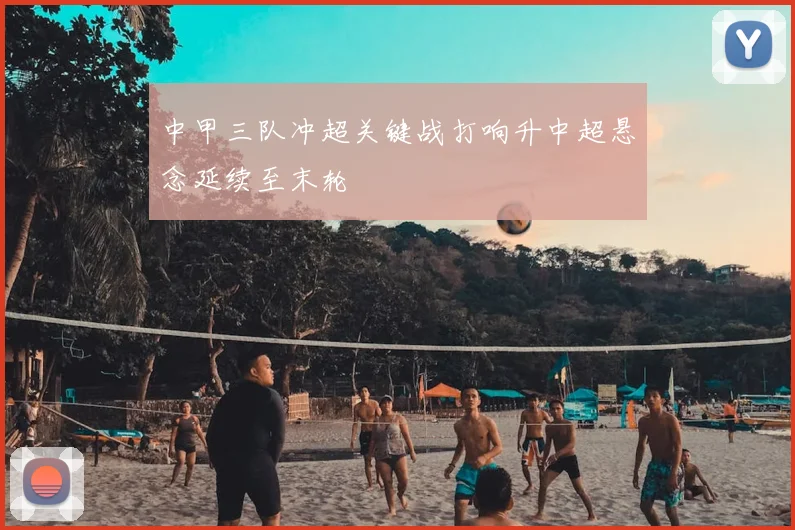 中甲三队冲超关键战打响升中超悬念延续至末轮