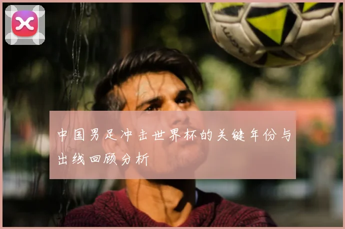 中国男足冲击世界杯的关键年份与出线回顾分析