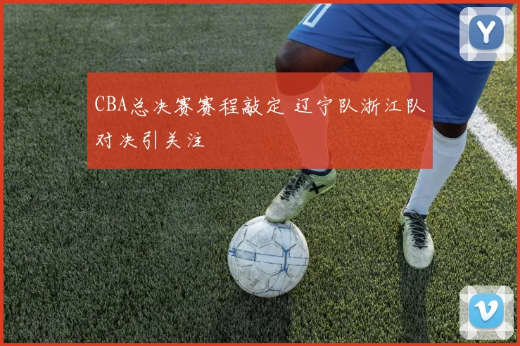 CBA总决赛赛程敲定 辽宁队浙江队对决引关注