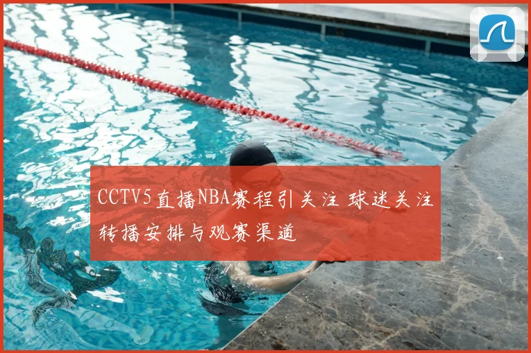 CCTV5直播NBA赛程引关注 球迷关注转播安排与观赛渠道