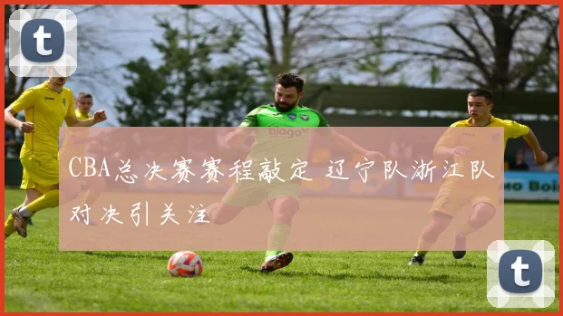 CBA总决赛赛程敲定 辽宁队浙江队对决引关注