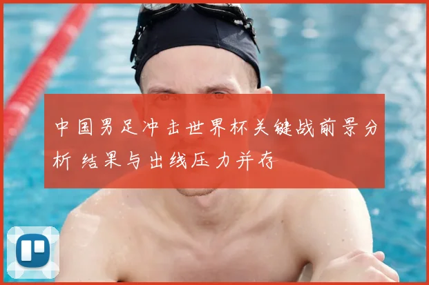 中国男足冲击世界杯关键战前景分析 结果与出线压力并存