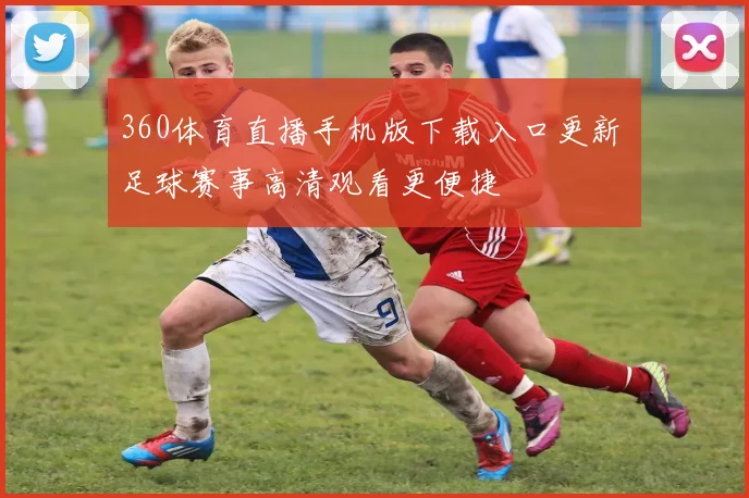 360体育直播手机版下载入口更新 足球赛事高清观看更便捷