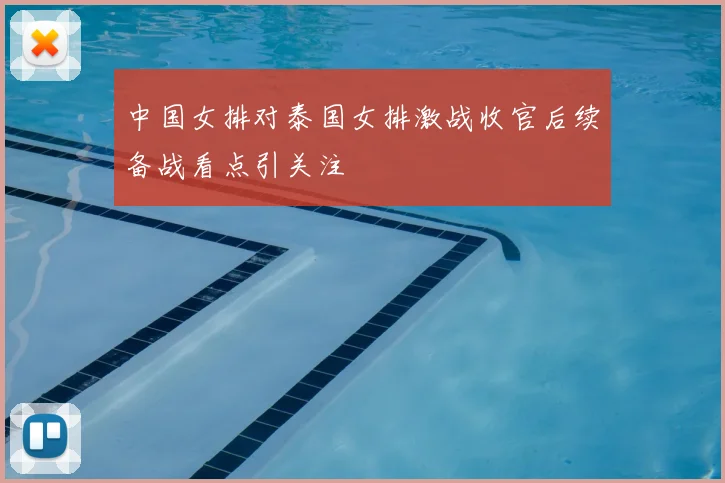 中国女排对泰国女排激战收官后续备战看点引关注