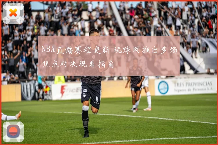 NBA直播赛程更新 玩球网推出多场焦点对决观看指南