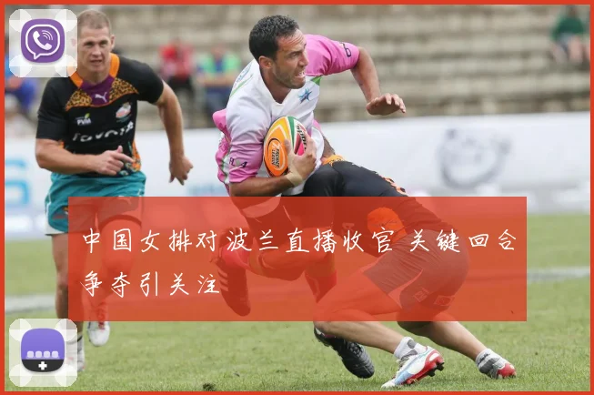 中国女排对波兰直播收官 关键回合争夺引关注