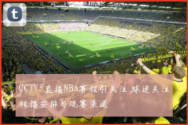 CCTV5直播NBA赛程引关注 球迷关注转播安排与观赛渠道