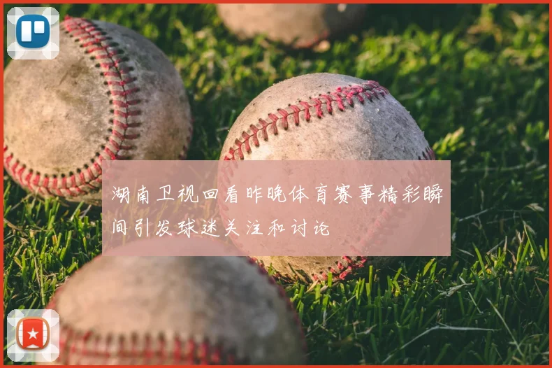 湖南卫视回看昨晚体育赛事精彩瞬间引发球迷关注和讨论