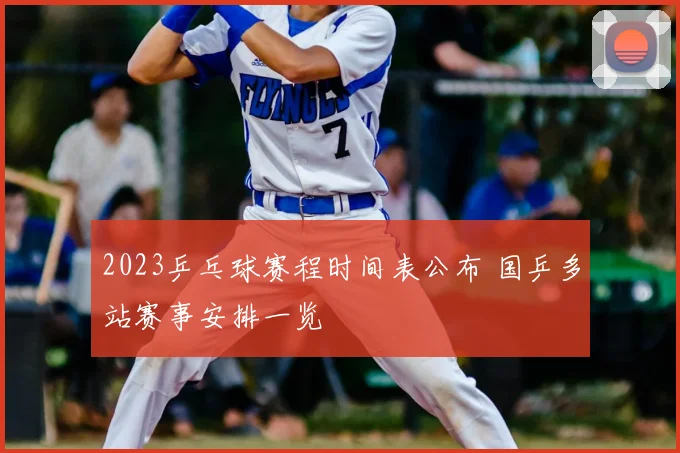 2023乒乓球赛程时间表公布 国乒多站赛事安排一览