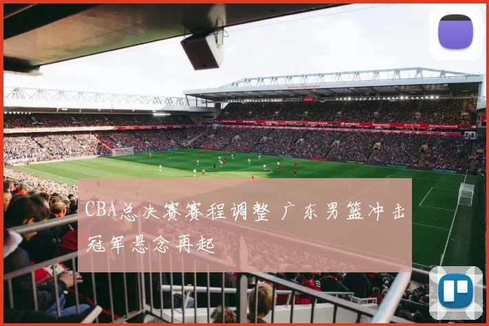 CBA总决赛赛程调整 广东男篮冲击冠军悬念再起