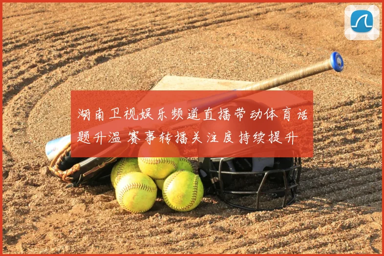 湖南卫视娱乐频道直播带动体育话题升温 赛事转播关注度持续提升