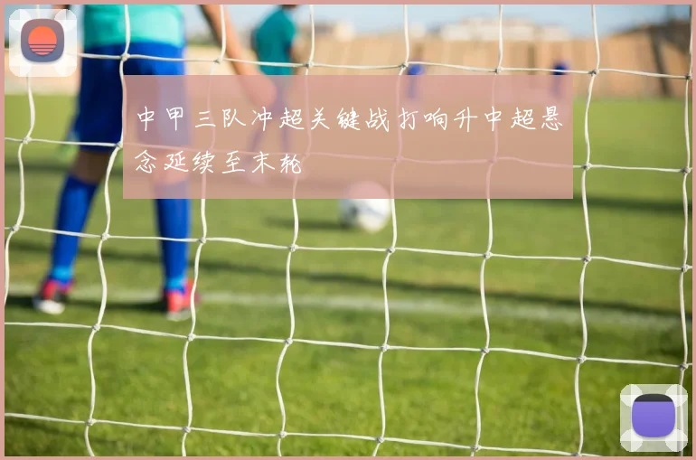 中甲三队冲超关键战打响升中超悬念延续至末轮