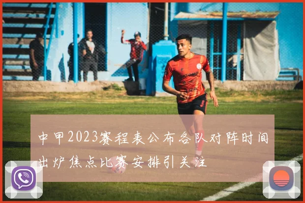 中甲2023赛程表公布各队对阵时间出炉焦点比赛安排引关注