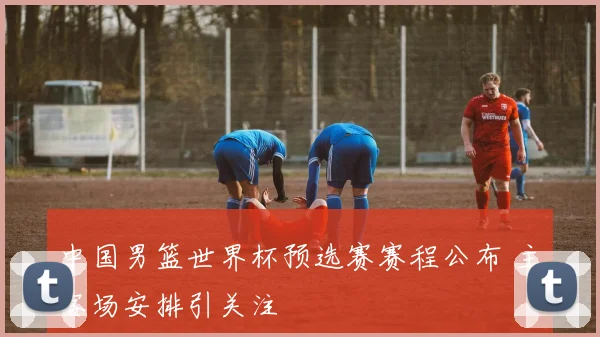 中国男篮世界杯预选赛赛程公布 主客场安排引关注