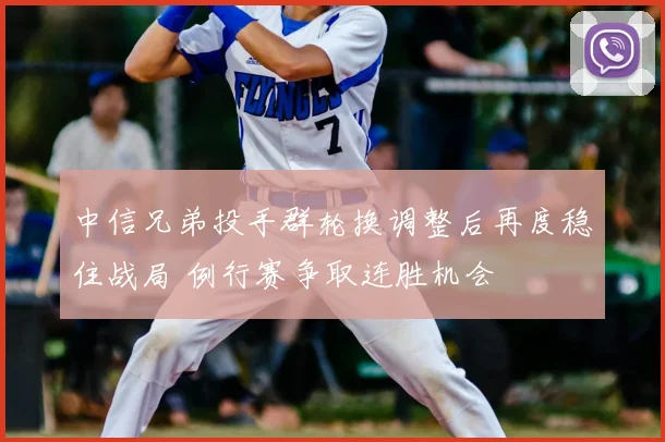 中信兄弟投手群轮换调整后再度稳住战局 例行赛争取连胜机会