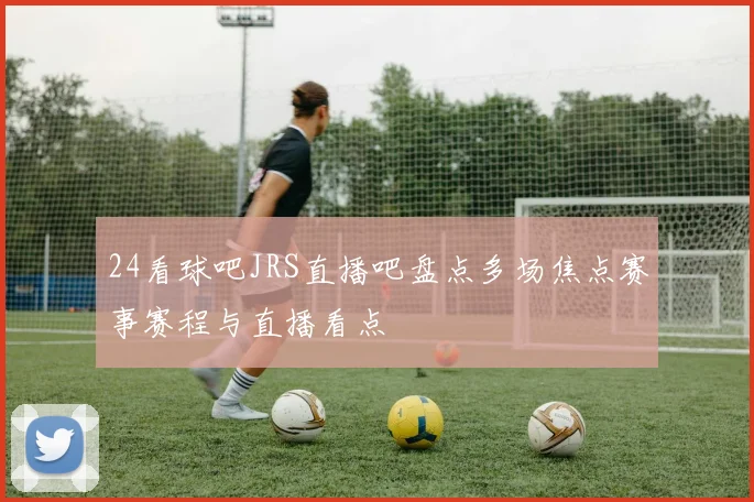 24看球吧JRS直播吧盘点多场焦点赛事赛程与直播看点