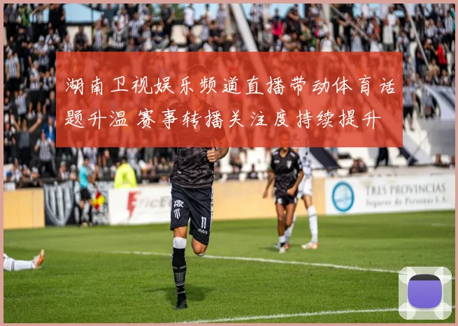 湖南卫视娱乐频道直播带动体育话题升温 赛事转播关注度持续提升