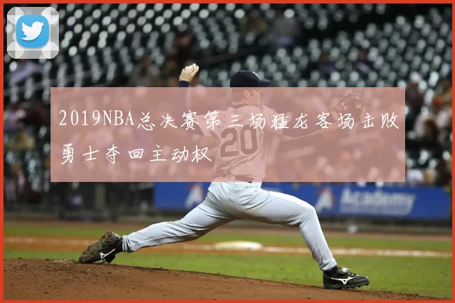 2019NBA总决赛第三场猛龙客场击败勇士夺回主动权