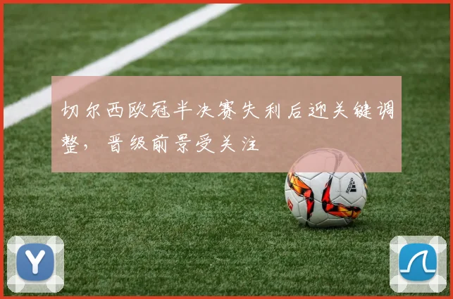 切尔西欧冠半决赛失利后迎关键调整，晋级前景受关注