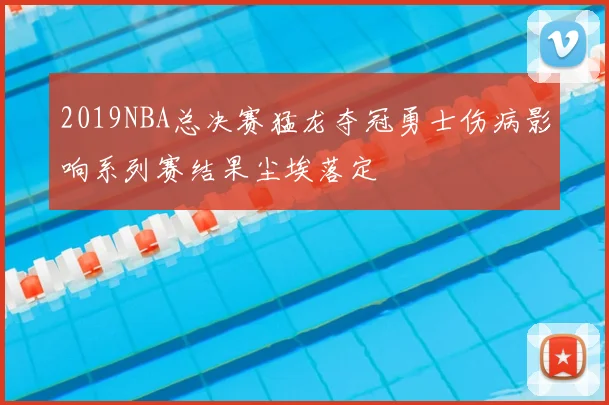 2019NBA总决赛猛龙夺冠勇士伤病影响系列赛结果尘埃落定