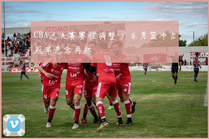CBA总决赛赛程调整 广东男篮冲击冠军悬念再起