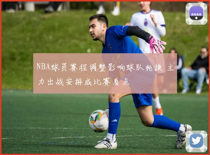 NBA球员赛程调整影响球队轮换 主力出战安排成比赛看点