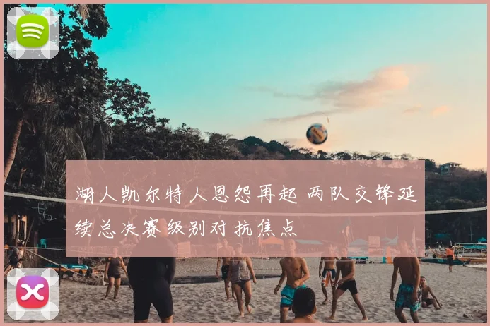 湖人凯尔特人恩怨再起 两队交锋延续总决赛级别对抗焦点