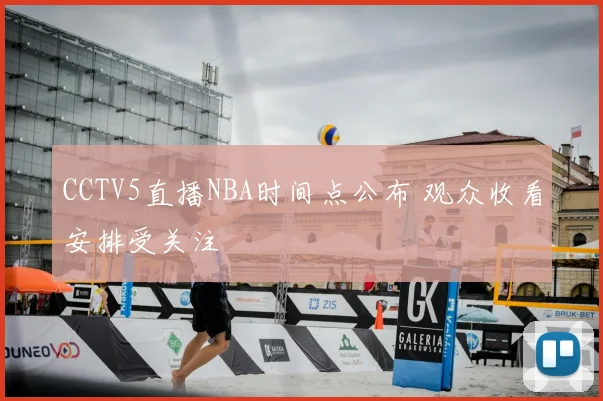 CCTV5直播NBA时间点公布 观众收看安排受关注
