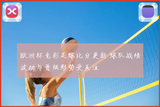 欧洲杯竞彩足球比分更新 球队战绩波动与晋级形势受关注